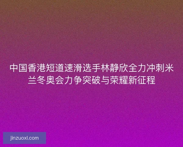 中国香港短道速滑选手林静欣全力冲刺米兰冬奥会力争突破与荣耀新征程