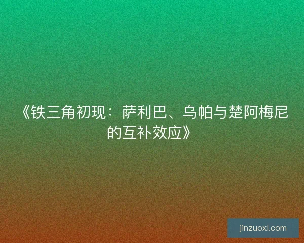 《铁三角初现：萨利巴、乌帕与楚阿梅尼的互补效应》