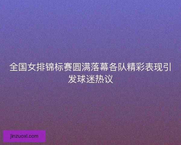 全国女排锦标赛圆满落幕各队精彩表现引发球迷热议