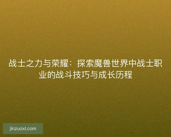 战士之力与荣耀：探索魔兽世界中战士职业的战斗技巧与成长历程