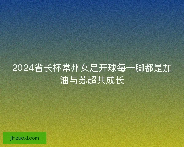 2024省长杯常州女足开球每一脚都是加油与苏超共成长