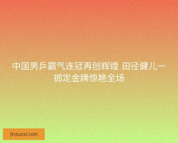 中国男乒霸气连冠再创辉煌 田径健儿一掷定金牌惊艳全场