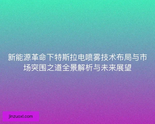 新能源革命下特斯拉电喷雾技术布局与市场突围之道全景解析与未来展望