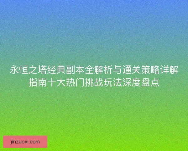 永恒之塔经典副本全解析与通关策略详解指南十大热门挑战玩法深度盘点