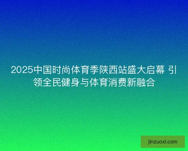 2025中国时尚体育季陕西站盛大启幕 引领全民健身与体育消费新融合