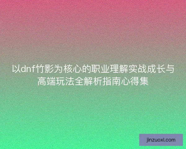 以dnf竹影为核心的职业理解实战成长与高端玩法全解析指南心得集