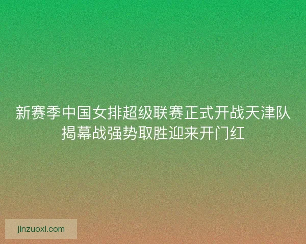 新赛季中国女排超级联赛正式开战天津队揭幕战强势取胜迎来开门红