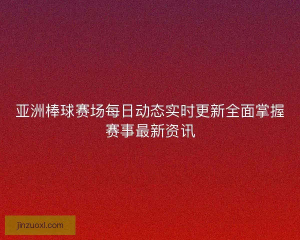 亚洲棒球赛场每日动态实时更新全面掌握赛事最新资讯