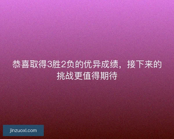恭喜取得3胜2负的优异成绩，接下来的挑战更值得期待