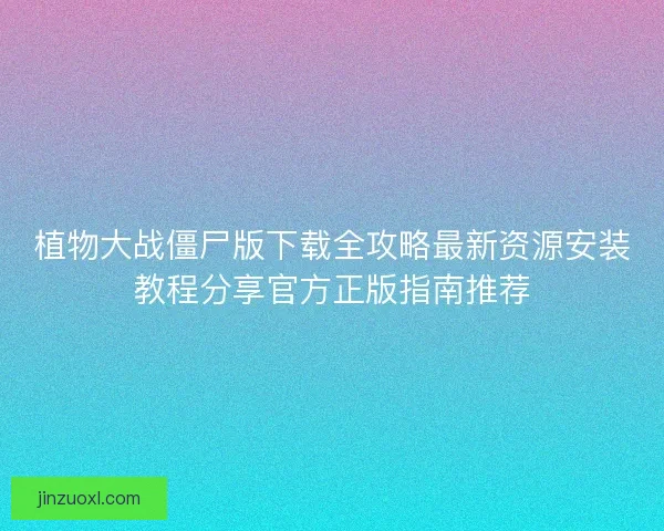 植物大战僵尸版下载全攻略最新资源安装教程分享官方正版指南推荐