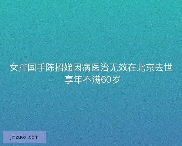 女排国手陈招娣因病医治无效在北京去世 享年不满60岁