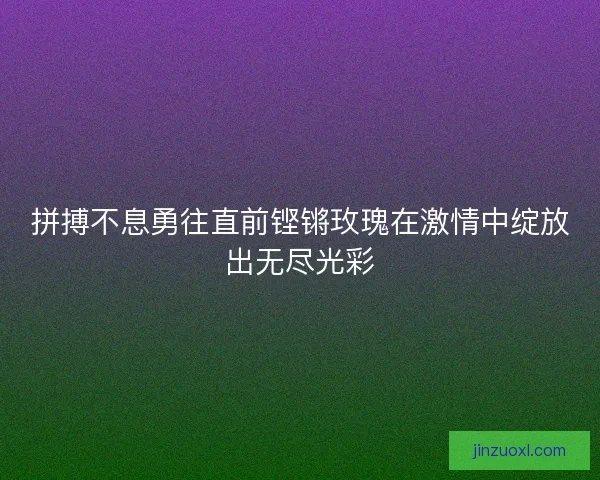 拼搏不息勇往直前铿锵玫瑰在激情中绽放出无尽光彩