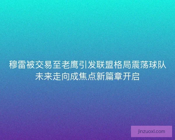 穆雷被交易至老鹰引发联盟格局震荡球队未来走向成焦点新篇章开启