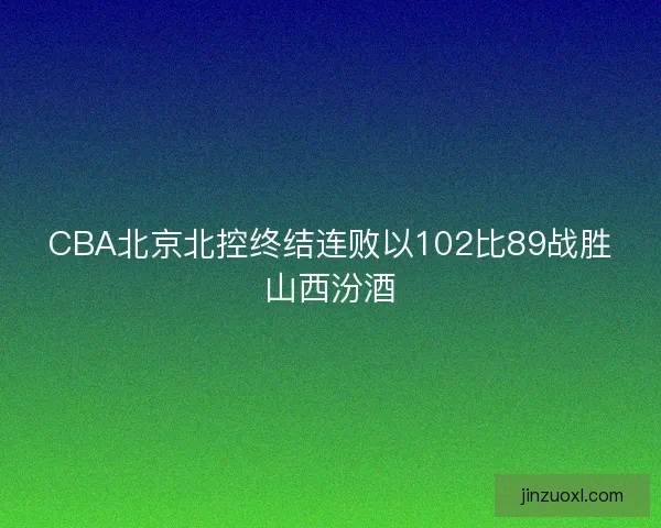 CBA北京北控终结连败以102比89战胜山西汾酒