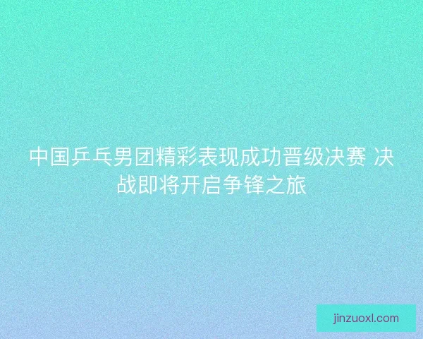 中国乒乓男团精彩表现成功晋级决赛 决战即将开启争锋之旅
