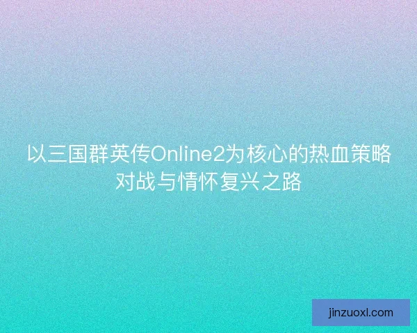 以三国群英传Online2为核心的热血策略对战与情怀复兴之路
