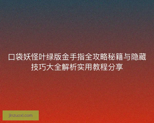 口袋妖怪叶绿版金手指全攻略秘籍与隐藏技巧大全解析实用教程分享