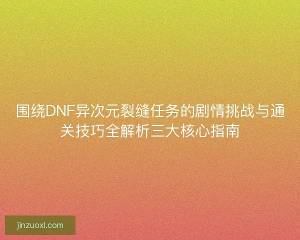 围绕DNF异次元裂缝任务的剧情挑战与通关技巧全解析三大核心指南