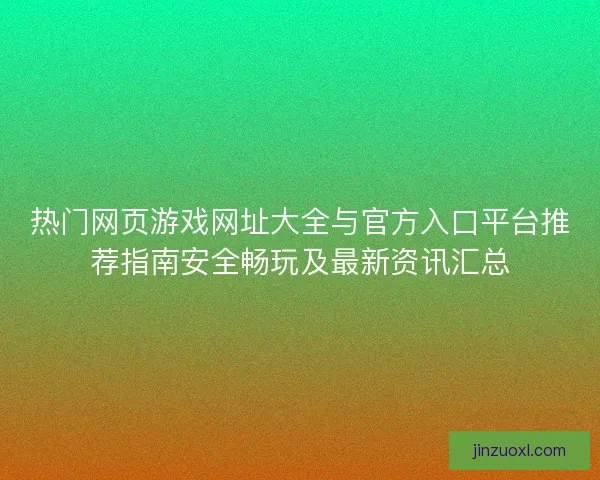 热门网页游戏网址大全与官方入口平台推荐指南安全畅玩及最新资讯汇总