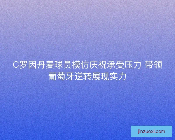C罗因丹麦球员模仿庆祝承受压力 带领葡萄牙逆转展现实力