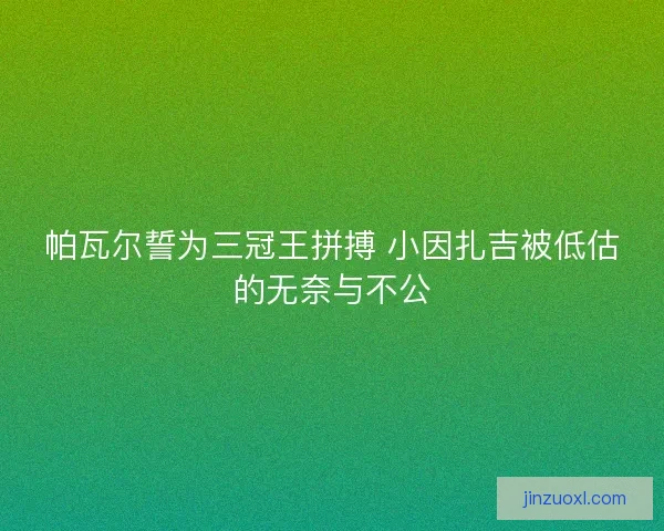 帕瓦尔誓为三冠王拼搏 小因扎吉被低估的无奈与不公