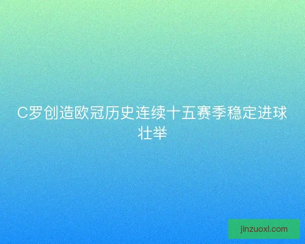 C罗创造欧冠历史连续十五赛季稳定进球壮举