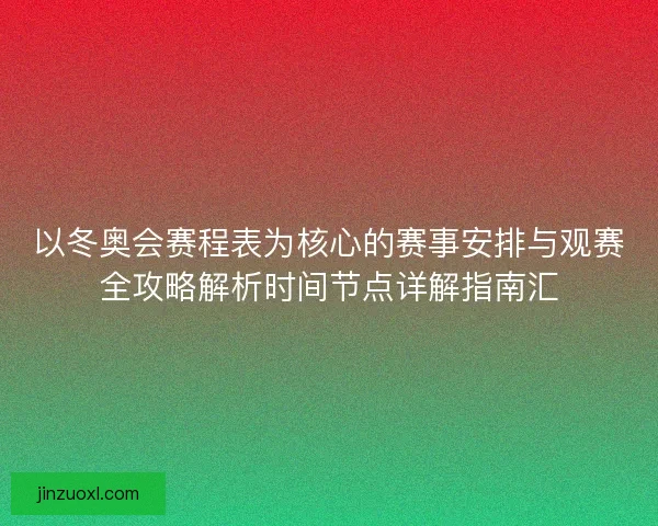 以冬奥会赛程表为核心的赛事安排与观赛全攻略解析时间节点详解指南汇