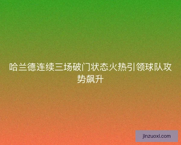 哈兰德连续三场破门状态火热引领球队攻势飙升