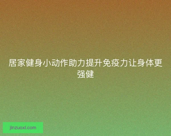 居家健身小动作助力提升免疫力让身体更强健
