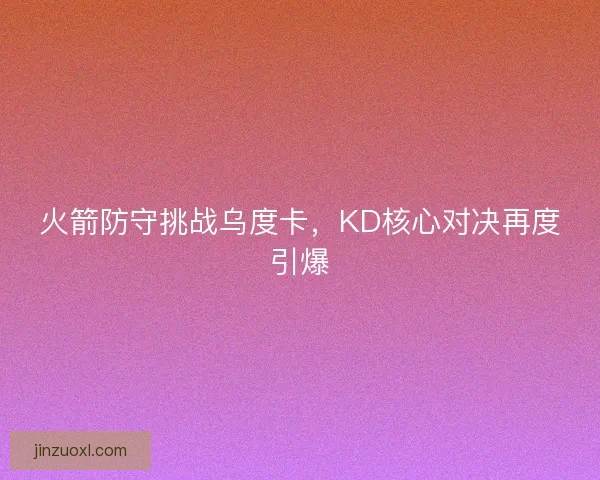 火箭防守挑战乌度卡，KD核心对决再度引爆